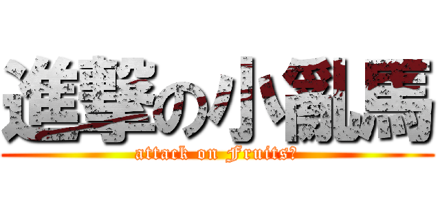 進撃の小亂馬 (attack on Fruits?)