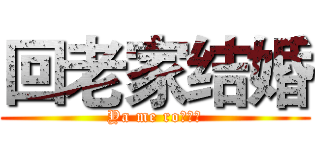 回老家结婚 (Ya me ro！！！)