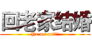 回老家结婚 (Ya me ro！！！)