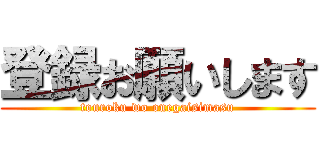 登録お願いします (touroku wo onegaisimasu)