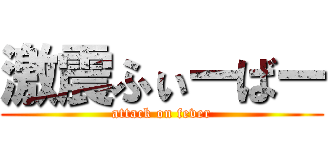 激震ふぃーばー (attack on fever)