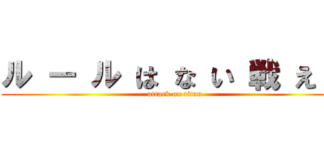 ル ー ル は な い 戦 え ！ (attack on titan)