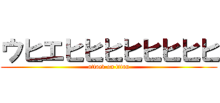 ウヒエヒヒヒヒヒヒヒヒ (attack on titan)