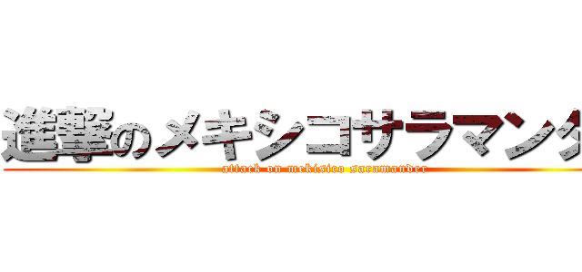 進撃のメキシコサラマンダー (attack on mekisico saramander)