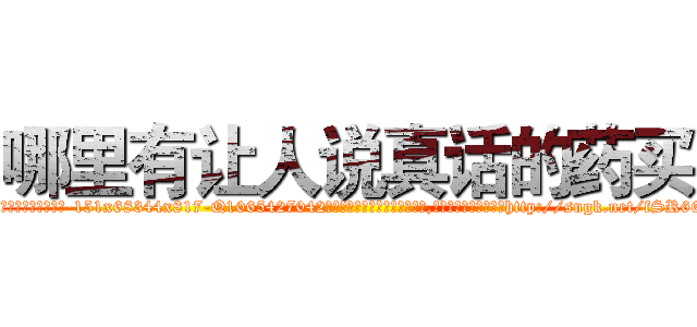 哪里有让人说真话的药买 (哪里有让人说真话的药买【电-151x68344x817-Q1065427042元吉药业】我们做的是长期生意,靠的是老客户长期支持http://sngk.net/fSR66N

参考消息网我们做的是长期生意,靠的是老客户长期支持也许我们早该意识到，就连鲍勃·霍斯金斯（金球奖戏剧类电影男主角 
)