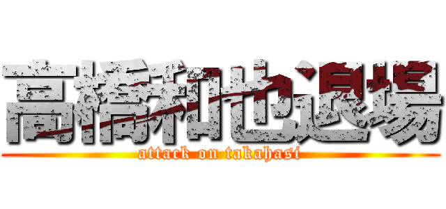 高橋和也退場 (attack on takahasi)