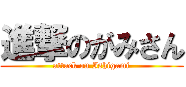 進撃のがみさん (attack on Ishigami)