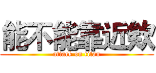 能不能靠近欸 (attack on titan)