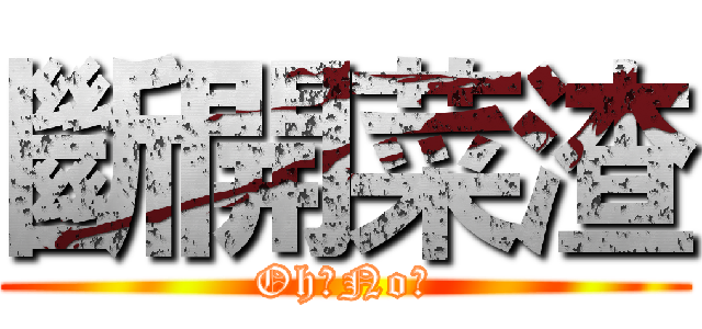斷開菜渣 (Oh～No～)
