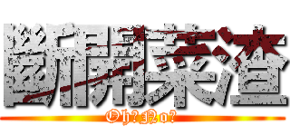 斷開菜渣 (Oh～No～)