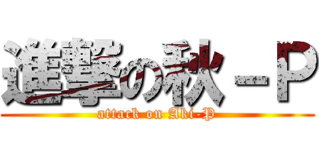 進撃の秋－Ｐ (attack on Aki-P)