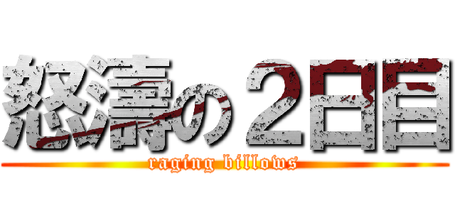 怒濤の２日目 (raging billows)