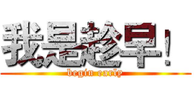 我是趁早！ (begin early)