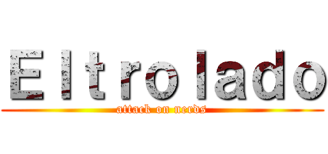 Ｅｌｔｒｏｌａｄｏ (attack on nerds)