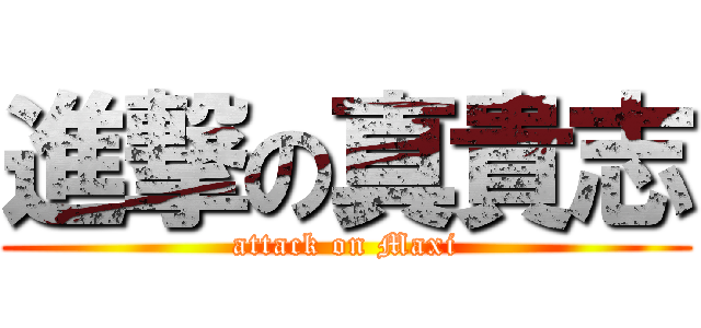 進撃の真貴志 (attack on Maxi)