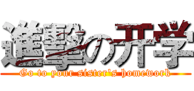 進擊の开学 (Go to your sister's homework)
