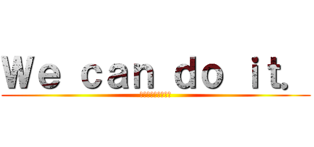 Ｗｅ ｃａｎ ｄｏ ｉｔ． (うちらならできる！)