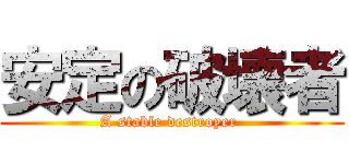 安定の破壊者 (A stable destroyer )