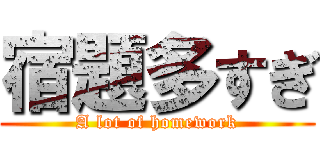 宿題多すぎ (A lot of homework)