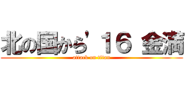 北の国から'１６ 金満 (attack on titan)