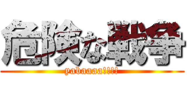危険な戦争 (yabaaaa!!!!)