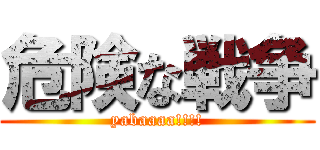 危険な戦争 (yabaaaa!!!!)