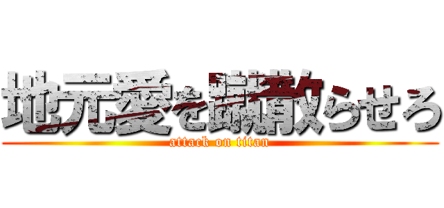 地元愛を蹴散らせろ (attack on titan)