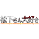 松下さん大好き (I love matushita-san deeply, and with all my heart.)