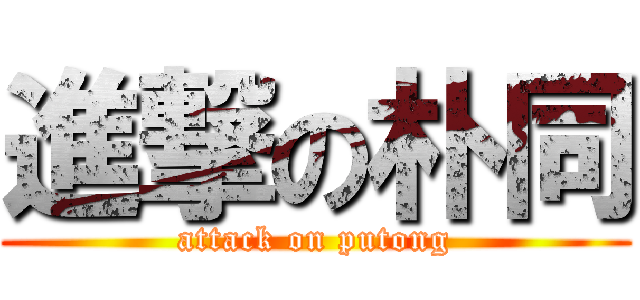 進撃の朴同 (attack on putong)