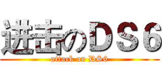 进击のＤＳ６ (attack on DS6)