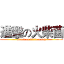 進擊の火柴菌 (attack on little match)