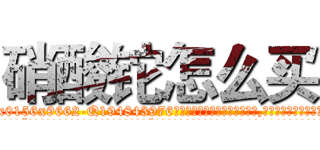硝酸铊怎么买 (硝酸铊怎么买【电.话186x0156x9662-Q194843976林氏药业】我们做的是长期生意,靠的是老客户长期支持
参考消息网2月20日报道 韩媒称，“剩女多、离婚率高的城市，房价一定会上涨。”这是中国经济学家金岩石2016年12月参加在上海举行的房地产相关论坛时说的话。
)