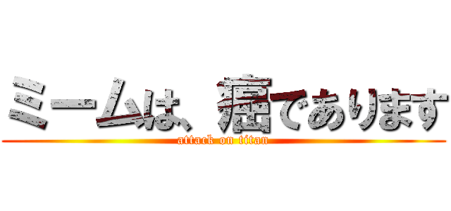 ミームは、癌であります (attack on titan)