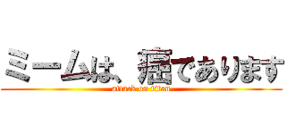 ミームは、癌であります (attack on titan)