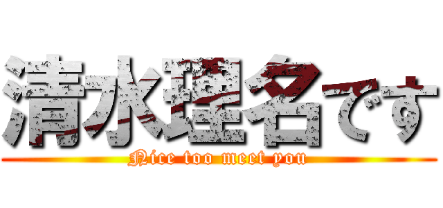 清水理名です (Nice too meet you)