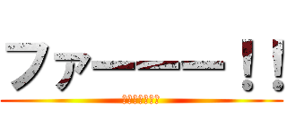 ファーーー！！ (ファーーー！！)