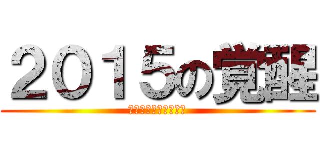 ２０１５の覚醒 (～戦いはこれからだ～)