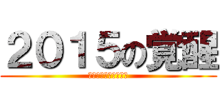 ２０１５の覚醒 (～戦いはこれからだ～)