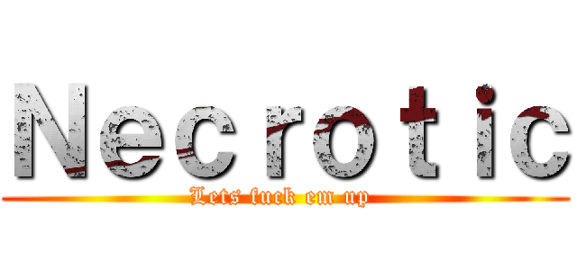 Ｎｅｃｒｏｔｉｃ (Lets fuck em up )