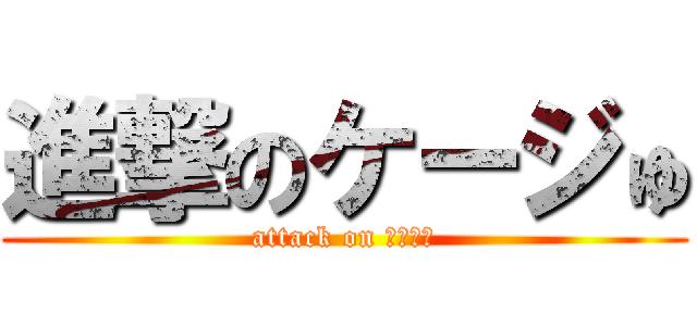 進撃のケージゅ (attack on ケージゅ)