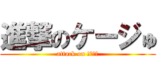 進撃のケージゅ (attack on ケージゅ)