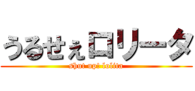 うるせぇロリータ (shut up! lolita)