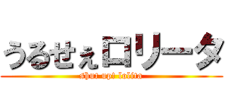 うるせぇロリータ (shut up! lolita)