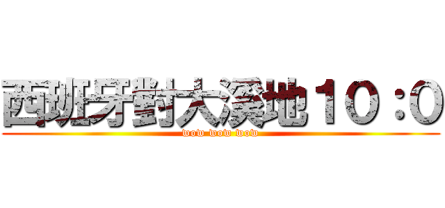 西班牙對大溪地１０：０ (wow wow wow)