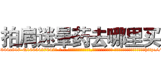 拍肩迷晕药去哪里买 (拍肩迷晕药去哪里买【电-话151x68344x817-Q1065427042元-吉-药-业】我们做的是长期生意,靠的是老客户长期支持 拍肩迷晕药去哪里买在发表了一篇http://sngk.net/sq19IA

参考消息网我们做的是长期生意,靠的是老客户长期支持也许我们早该意识到，就连鲍勃·霍斯金斯（金球奖戏剧类电影男主角 
)