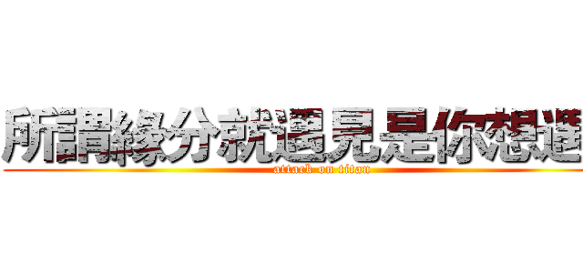 所謂緣分就遇見是你想遇見 (attack on titan)