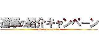 進撃の紹介キャンペーン (attack on campaign)