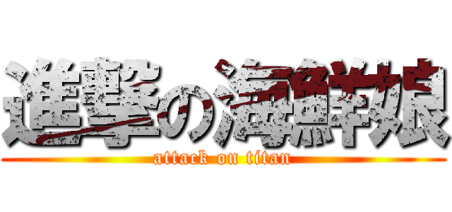 進撃の海鮮娘 (attack on titan)