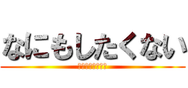 なにもしたくない (なにもしたくない)