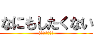 なにもしたくない (なにもしたくない)